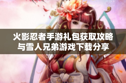火影忍者手游礼包获取攻略与雪人兄弟游戏下载分享