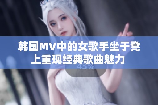 韩国MV中的女歌手坐于凳上重现经典歌曲魅力 