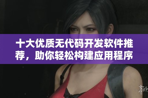 十大优质无代码开发软件推荐，助你轻松构建应用程序