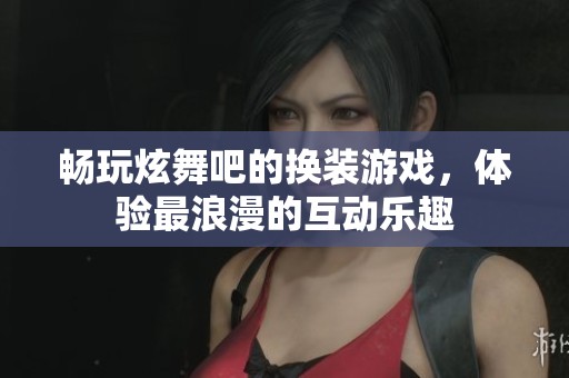 畅玩炫舞吧的换装游戏，体验最浪漫的互动乐趣