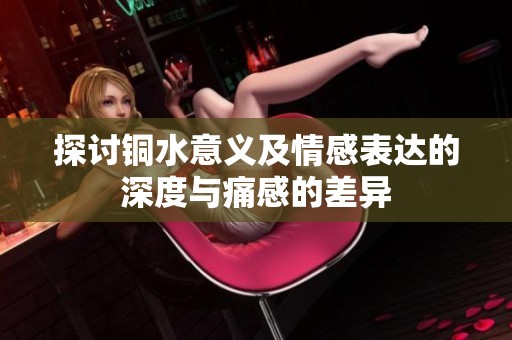 探讨铜水意义及情感表达的深度与痛感的差异