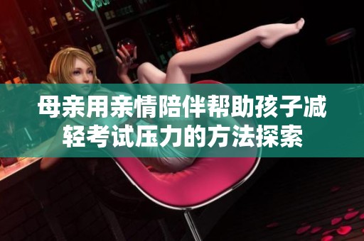 母亲用亲情陪伴帮助孩子减轻考试压力的方法探索