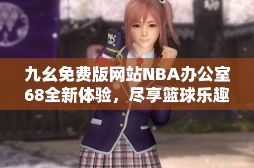 九幺免费版网站NBA办公室68全新体验，尽享篮球乐趣