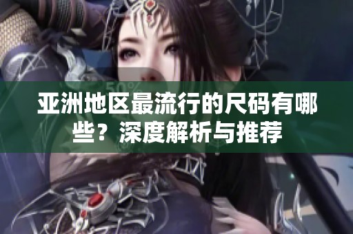 亚洲地区最流行的尺码有哪些？深度解析与推荐