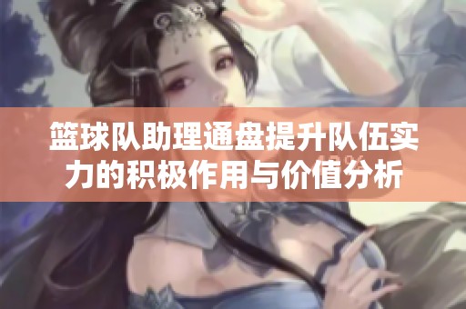 篮球队助理通盘提升队伍实力的积极作用与价值分析