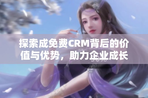 探索成免费CRM背后的价值与优势，助力企业成长