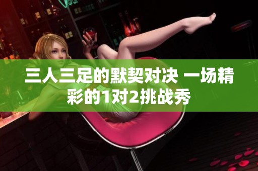 三人三足的默契对决 一场精彩的1对2挑战秀