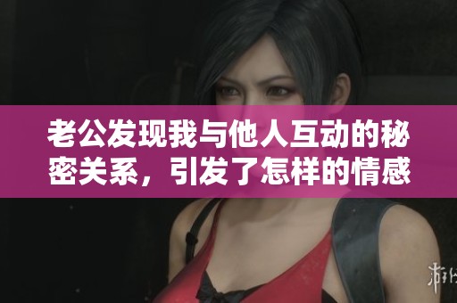 老公发现我与他人互动的秘密关系，引发了怎样的情感风波