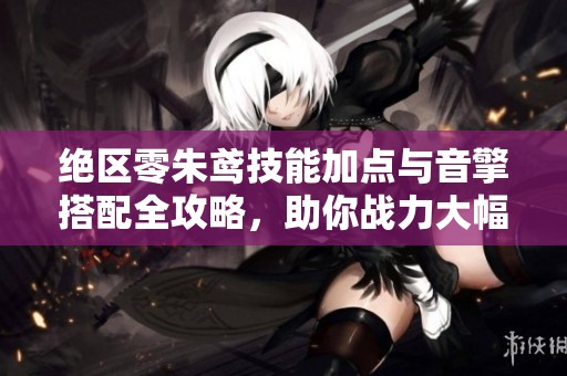 绝区零朱鸢技能加点与音擎搭配全攻略，助你战力大幅提升
