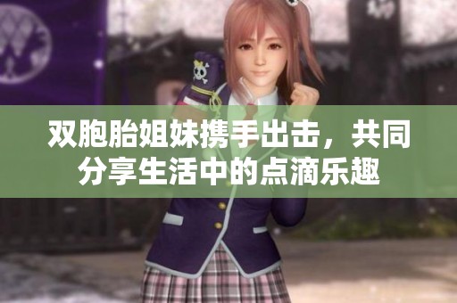 双胞胎姐妹携手出击，共同分享生活中的点滴乐趣