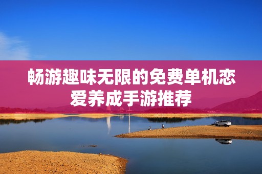 畅游趣味无限的免费单机恋爱养成手游推荐