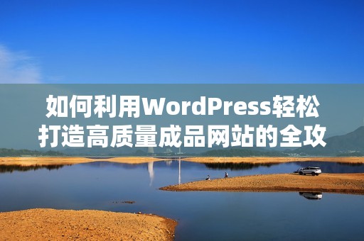 如何利用WordPress轻松打造高质量成品网站的全攻略