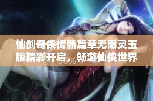 仙剑奇侠传新篇章无限灵玉版精彩开启，畅游仙侠世界