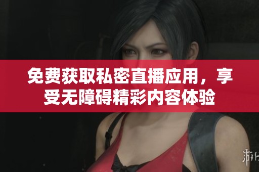 免费获取私密直播应用，享受无障碍精彩内容体验