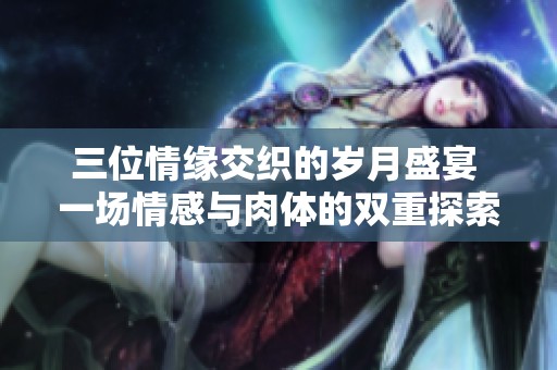 三位情缘交织的岁月盛宴 一场情感与肉体的双重探索