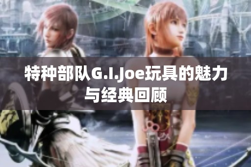 特种部队G.I.Joe玩具的魅力与经典回顾