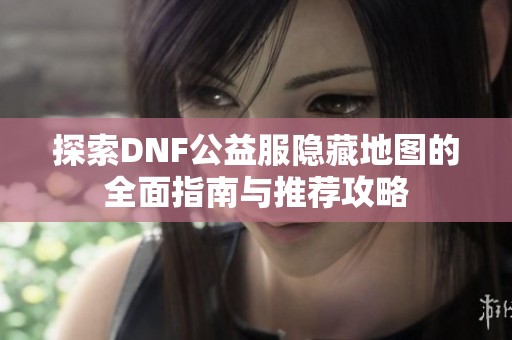 探索DNF公益服隐藏地图的全面指南与推荐攻略