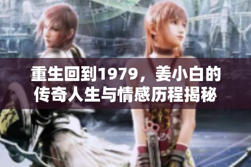 重生回到1979，姜小白的传奇人生与情感历程揭秘