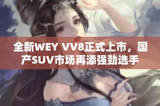 全新WEY VV8正式上市，国产SUV市场再添强劲选手