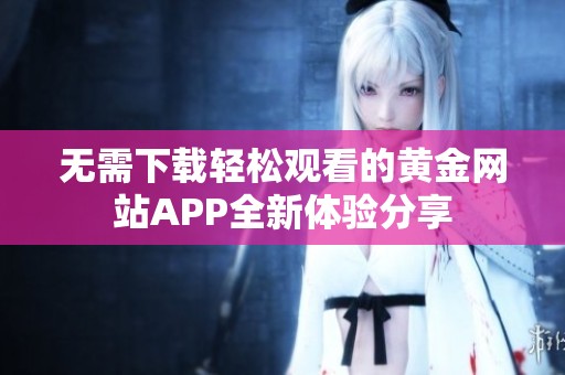无需下载轻松观看的黄金网站APP全新体验分享