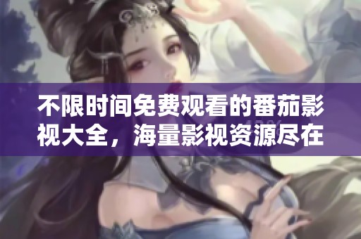 不限时间免费观看的番茄影视大全，海量影视资源尽在掌握