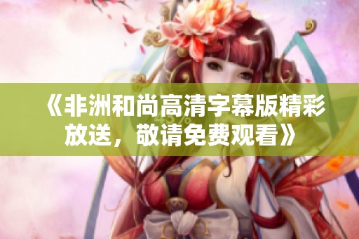 《非洲和尚高清字幕版精彩放送，敬请免费观看》