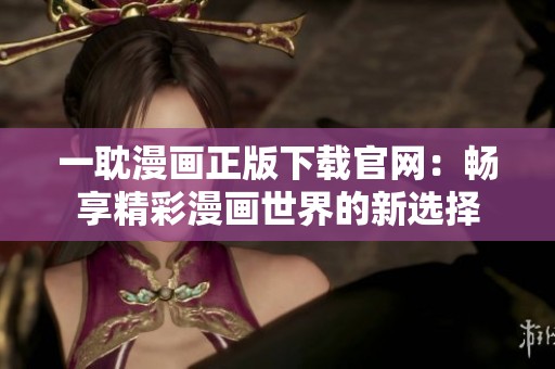 一耽漫画正版下载官网：畅享精彩漫画世界的新选择