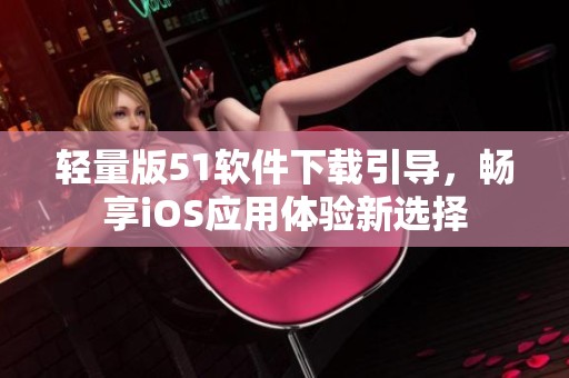 轻量版51软件下载引导，畅享iOS应用体验新选择