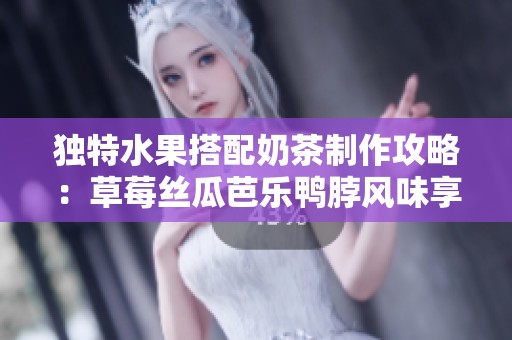 独特水果搭配奶茶制作攻略：草莓丝瓜芭乐鸭脖风味享受