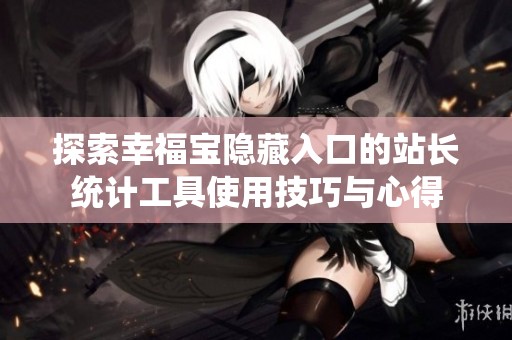 探索幸福宝隐藏入口的站长统计工具使用技巧与心得