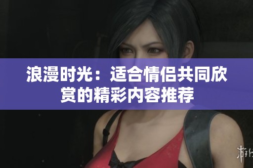 浪漫时光：适合情侣共同欣赏的精彩内容推荐