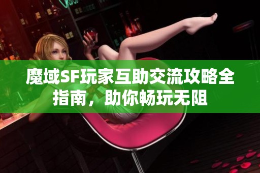魔域SF玩家互助交流攻略全指南，助你畅玩无阻