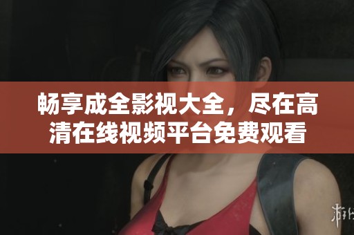 畅享成全影视大全，尽在高清在线视频平台免费观看