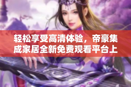 轻松享受高清体验，帝豪集成家居全新免费观看平台上线！