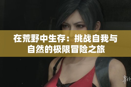 在荒野中生存：挑战自我与自然的极限冒险之旅