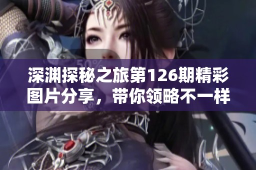 深渊探秘之旅第126期精彩图片分享，带你领略不一样的世界