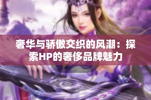 奢华与骄傲交织的风潮：探索HP的奢侈品牌魅力