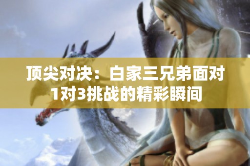 顶尖对决：白家三兄弟面对1对3挑战的精彩瞬间