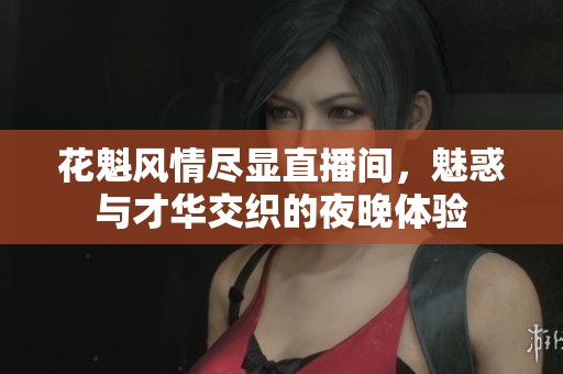 花魁风情尽显直播间，魅惑与才华交织的夜晚体验