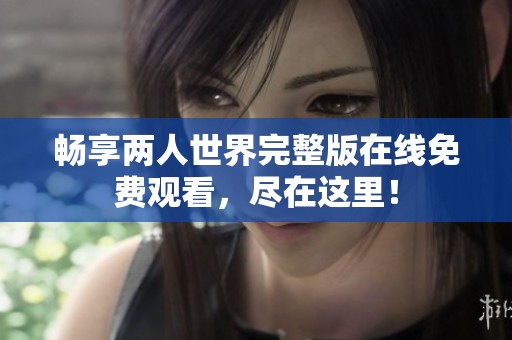 畅享两人世界完整版在线免费观看，尽在这里！