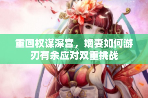 重回权谋深宫，嫡妻如何游刃有余应对双重挑战