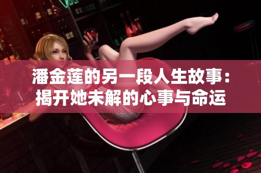 潘金莲的另一段人生故事：揭开她未解的心事与命运