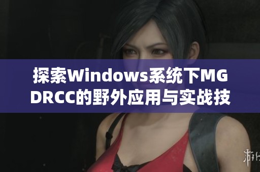探索Windows系统下MGDRCC的野外应用与实战技巧