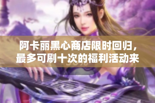 阿卡丽黑心商店限时回归，最多可刷十次的福利活动来袭！