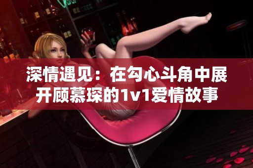 深情遇见：在勾心斗角中展开顾慕琛的1v1爱情故事