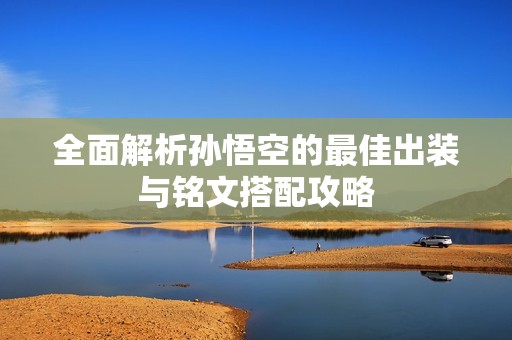 全面解析孙悟空的最佳出装与铭文搭配攻略