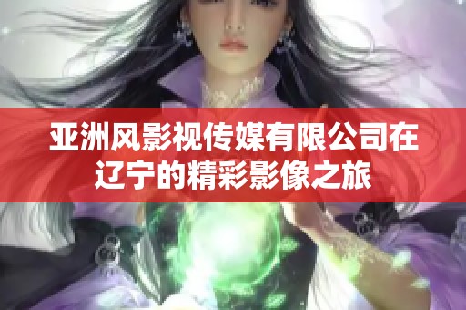 亚洲风影视传媒有限公司在辽宁的精彩影像之旅