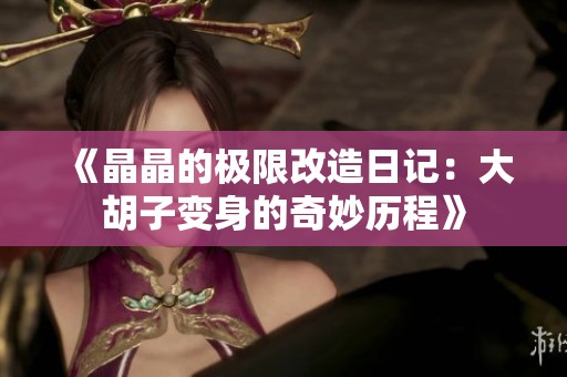 《晶晶的极限改造日记：大胡子变身的奇妙历程》