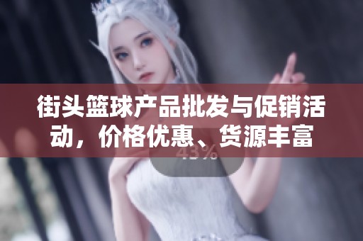 街头篮球产品批发与促销活动，价格优惠、货源丰富
