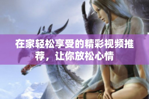 在家轻松享受的精彩视频推荐，让你放松心情